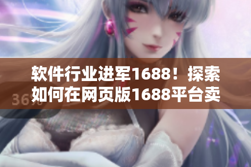 软件行业进军1688！探索如何在网页版1688平台卖出你的软件产品