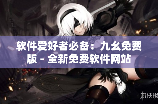 软件爱好者必备：九幺免费版 - 全新免费软件网站