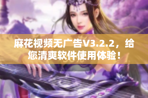 麻花视频无广告V3.2.2，给您清爽软件使用体验！