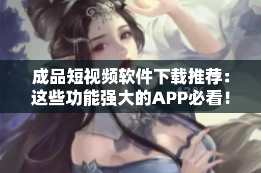 成品短视频软件下载推荐：这些功能强大的APP必看！