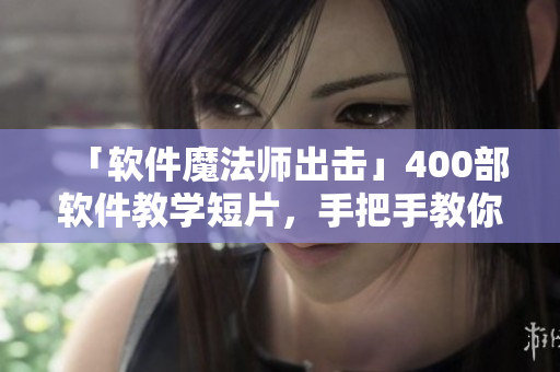 「软件魔法师出击」400部软件教学短片，手把手教你成为软件高手！