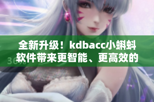 全新升级！kdbacc小蝌蚪软件带来更智能、更高效的操作体验！