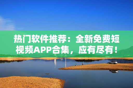 热门软件推荐：全新免费短视频APP合集，应有尽有！