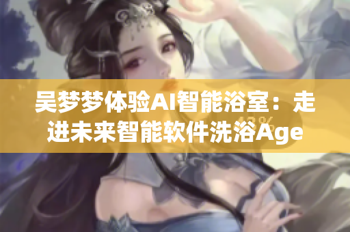 吴梦梦体验AI智能浴室：走进未来智能软件洗浴Age