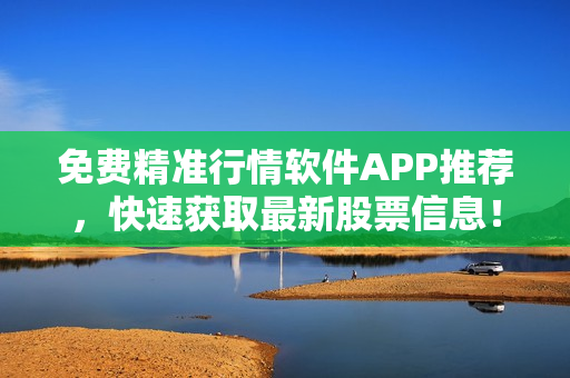 免费精准行情软件APP推荐，快速获取最新股票信息！