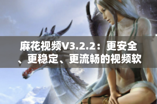 麻花视频V3.2.2：更安全、更稳定、更流畅的视频软件全新发布！