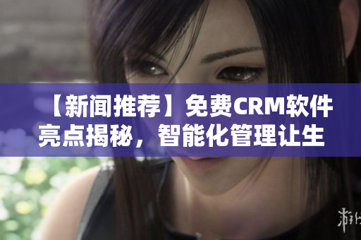 【新闻推荐】免费CRM软件亮点揭秘，智能化管理让生产效能倍增！