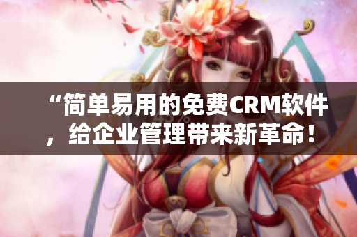 “简单易用的免费CRM软件，给企业管理带来新革命！”