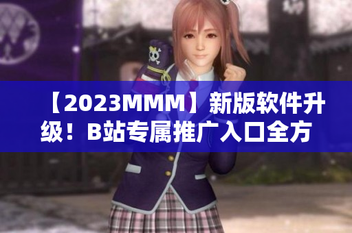 【2023MMM】新版软件升级！B站专属推广入口全方位解析！