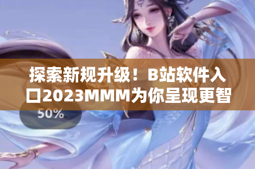 探索新规升级！B站软件入口2023MMM为你呈现更智能的视听享受