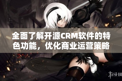 全面了解开源CRM软件的特色功能，优化商业运营策略