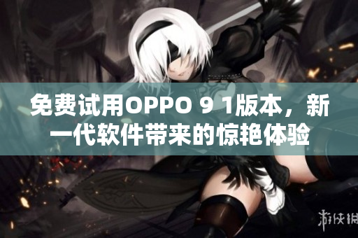 免费试用OPPO 9 1版本，新一代软件带来的惊艳体验