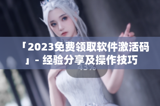 「2023免费领取软件激活码」- 经验分享及操作技巧