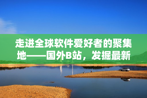 走进全球软件爱好者的聚集地——国外B站，发掘最新科技资讯和软件技巧!