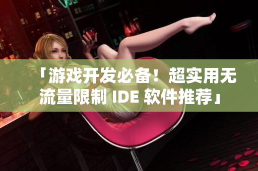 「游戏开发必备！超实用无流量限制 IDE 软件推荐」