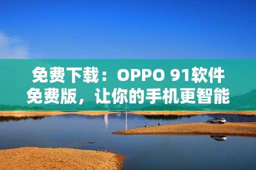 免费下载：OPPO 91软件免费版，让你的手机更智能高效