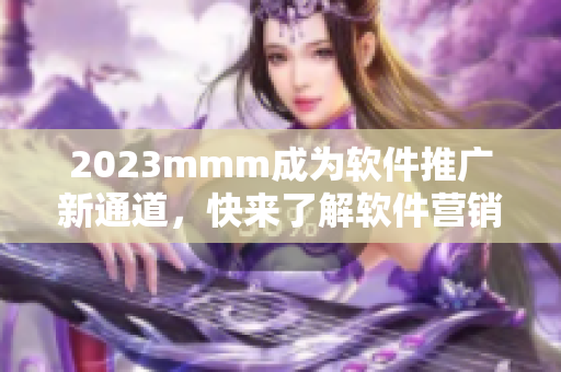 2023mmm成为软件推广新通道，快来了解软件营销的新趋势！