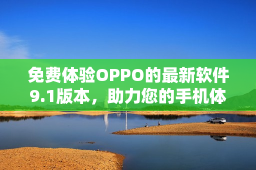 免费体验OPPO的最新软件9.1版本，助力您的手机体验