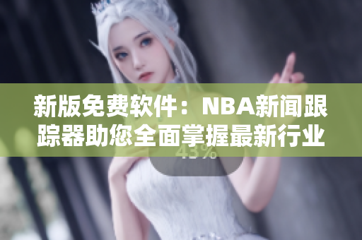 新版免费软件：NBA新闻跟踪器助您全面掌握最新行业动态