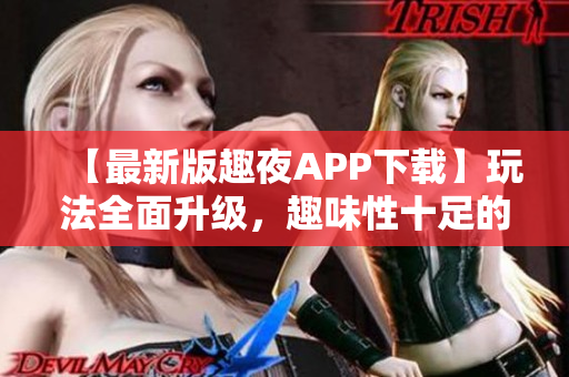 【最新版趣夜APP下载】玩法全面升级，趣味性十足的软件体验！