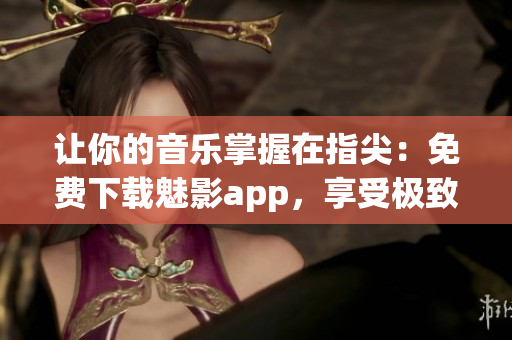 让你的音乐掌握在指尖：免费下载魅影app，享受极致用户体验！