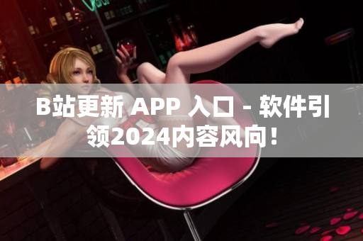 B站更新 APP 入口 - 软件引领2024内容风向！