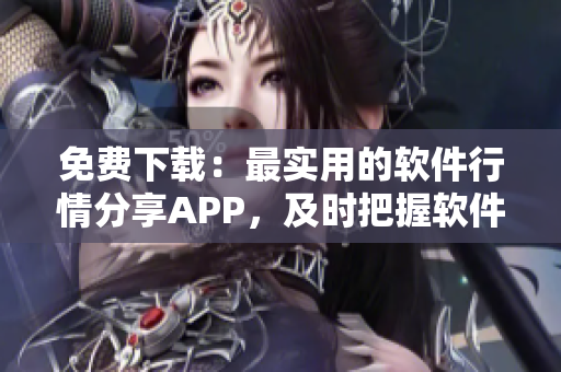 免费下载：最实用的软件行情分享APP，及时把握软件市场动态