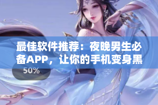 最佳软件推荐：夜晚男生必备APP，让你的手机变身黑科技！