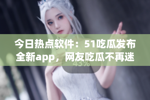 今日热点软件：51吃瓜发布全新app，网友吃瓜不再迷路！