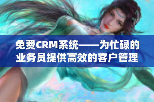 免费CRM系统——为忙碌的业务员提供高效的客户管理工具