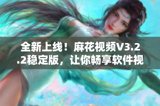 全新上线！麻花视频V3.2.2稳定版，让你畅享软件视听新体验！