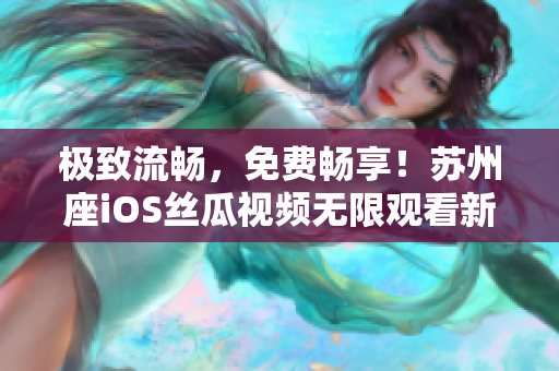 极致流畅，免费畅享！苏州座iOS丝瓜视频无限观看新体验推荐