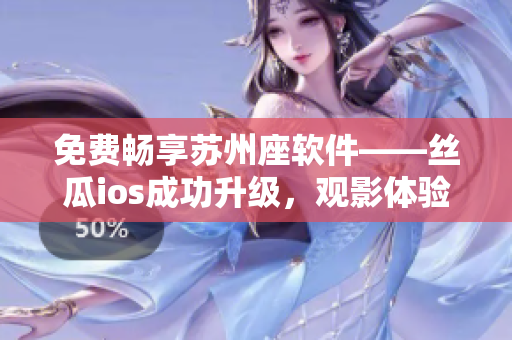 免费畅享苏州座软件——丝瓜ios成功升级，观影体验再升级