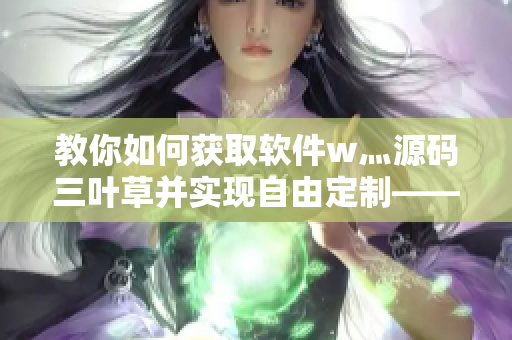 教你如何获取软件w灬源码三叶草并实现自由定制——详解软件定制化开发