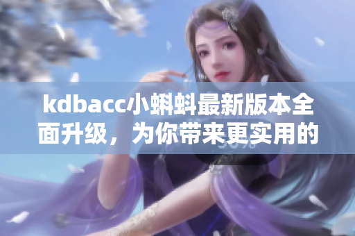 kdbacc小蝌蚪最新版本全面升级，为你带来更实用的软件功能