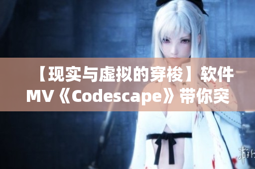 【现实与虚拟的穿梭】软件MV《Codescape》带你突破代码之外