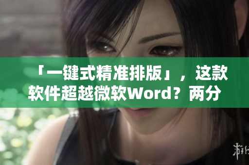 「一键式精准排版」，这款软件超越微软Word？两分钟了解免费下载！