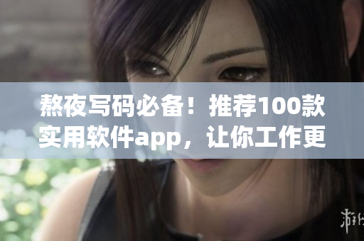 熬夜写码必备！推荐100款实用软件app，让你工作更高效