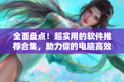 全面盘点！超实用的软件推荐合集，助力你的电脑高效运转