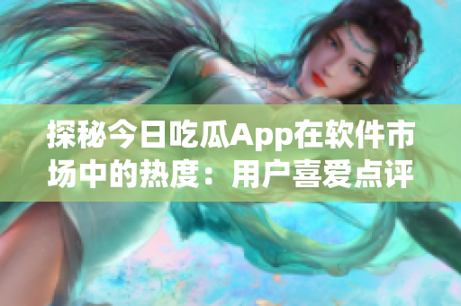 探秘今日吃瓜App在软件市场中的热度：用户喜爱点评与反馈