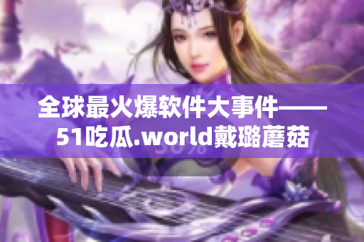 全球最火爆软件大事件——51吃瓜.world戴璐蘑菇