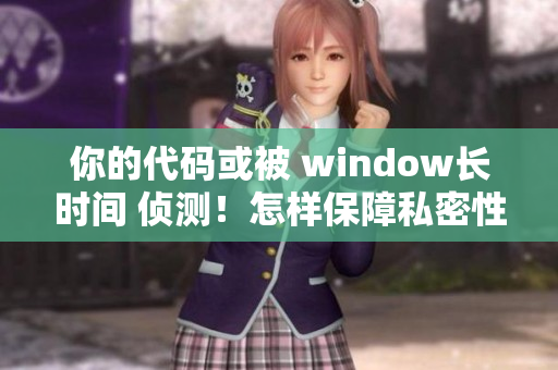 你的代码或被 window长时间 侦测！怎样保障私密性？