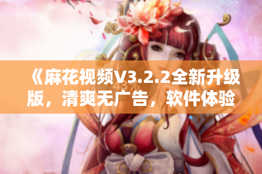 《麻花视频V3.2.2全新升级版，清爽无广告，软件体验升级》