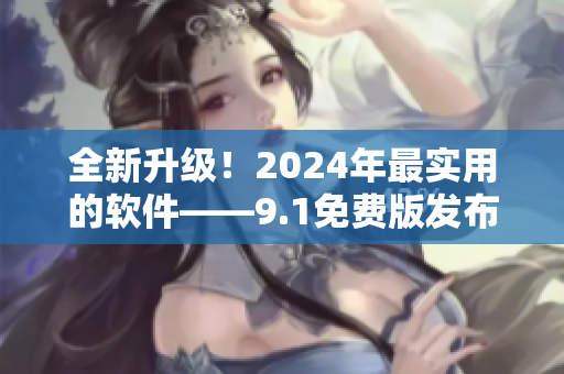 全新升级！2024年最实用的软件——9.1免费版发布啦！