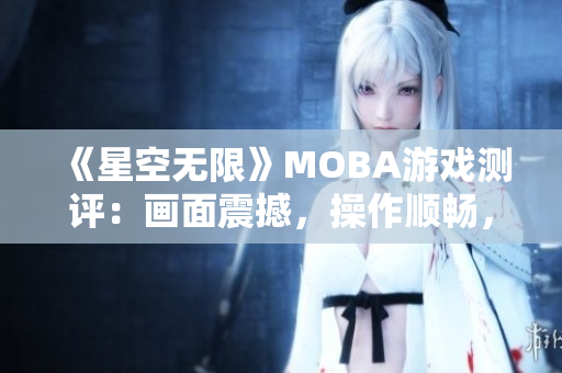 《星空无限》MOBA游戏测评：画面震撼，操作顺畅，推荐给软件爱好者！