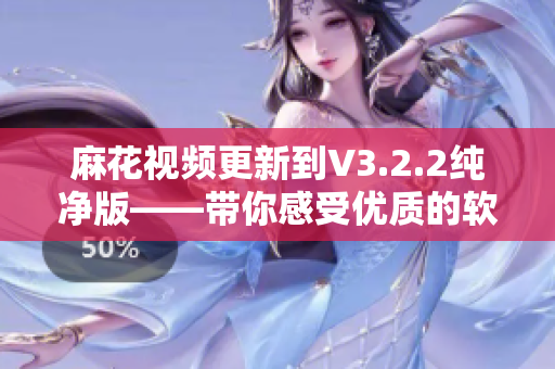 麻花视频更新到V3.2.2纯净版——带你感受优质的软件使用体验