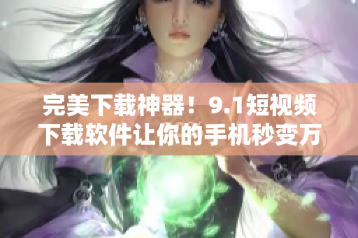 完美下载神器！9.1短视频下载软件让你的手机秒变万能视频库