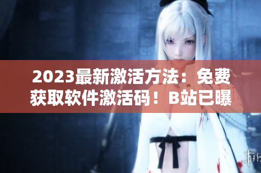 2023最新激活方法：免费获取软件激活码！B站已曝光！