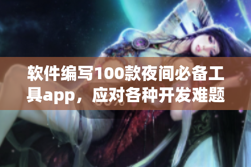 软件编写100款夜间必备工具app，应对各种开发难题