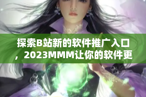 探索B站新的软件推广入口，2023MMM让你的软件更受欢迎！